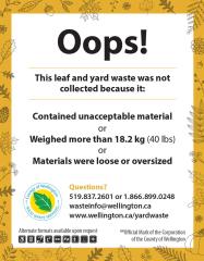Oops! This leaf and yard waste was not collected because it: Was in an unacceptable container or Contained unacceptable material or Weighed more than 18.2 kg (40 lbs) Questions? 519.837. 2601 or 1.866.899.0248 wasteinfo@wellington.ca